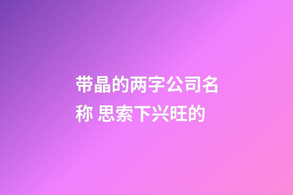 带晶的两字公司名称 思索下兴旺的-第1张-公司起名-玄机派